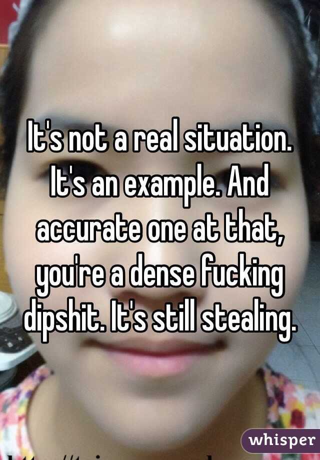 It's not a real situation. It's an example. And accurate one at that, you're a dense fucking dipshit. It's still stealing. 