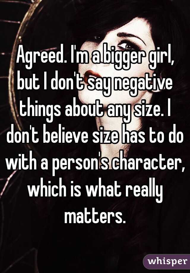 Agreed. I'm a bigger girl, but I don't say negative things about any size. I don't believe size has to do with a person's character, which is what really matters. 