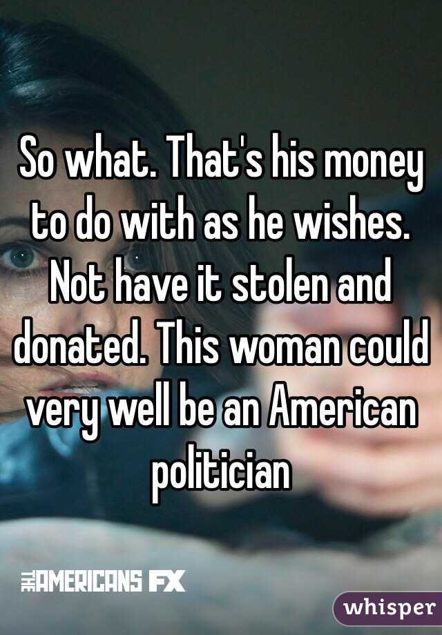 So what. That's his money to do with as he wishes. Not have it stolen and donated. This woman could very well be an American politician