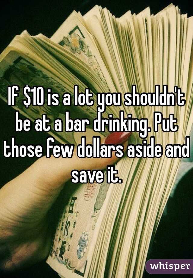 If $10 is a lot you shouldn't be at a bar drinking. Put those few dollars aside and save it.