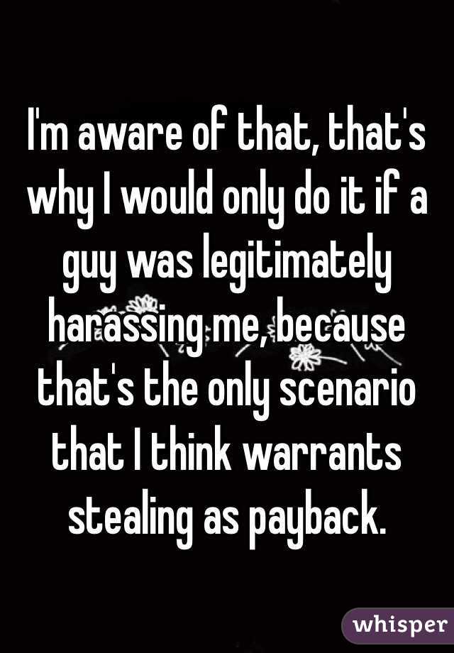 I'm aware of that, that's why I would only do it if a guy was legitimately harassing me, because that's the only scenario that I think warrants stealing as payback.