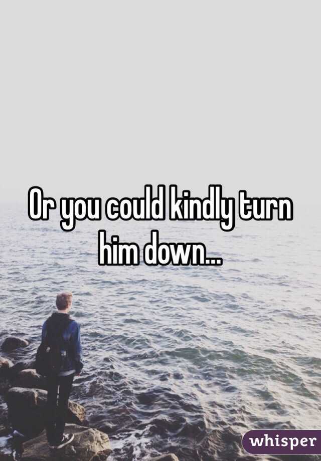 Or you could kindly turn him down...