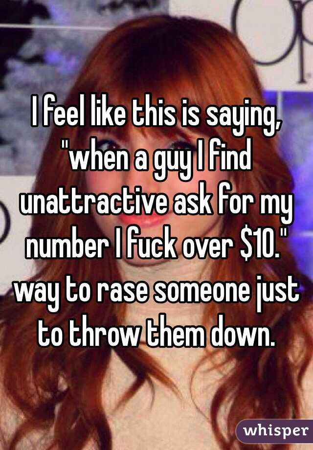 I feel like this is saying, "when a guy I find unattractive ask for my number I fuck over $10." way to rase someone just to throw them down. 