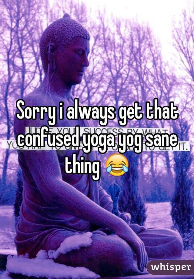 Sorry i always get that confused yoga yog sane thing 😂