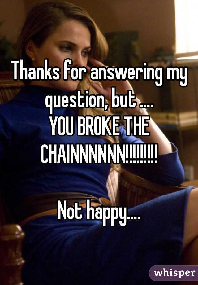 Thanks for answering my question, but ....
YOU BROKE THE CHAINNNNNN!!!!!!!!! 

Not happy.... 