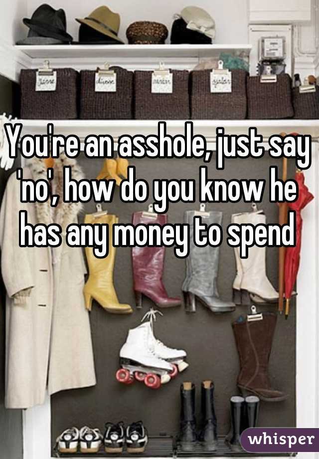 You're an asshole, just say 'no', how do you know he has any money to spend