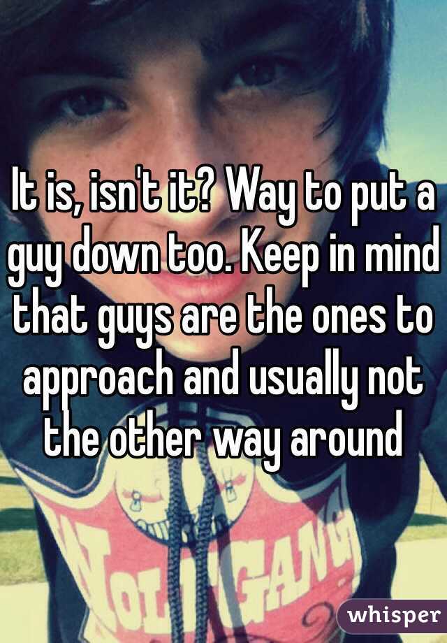 It is, isn't it? Way to put a guy down too. Keep in mind that guys are the ones to approach and usually not the other way around