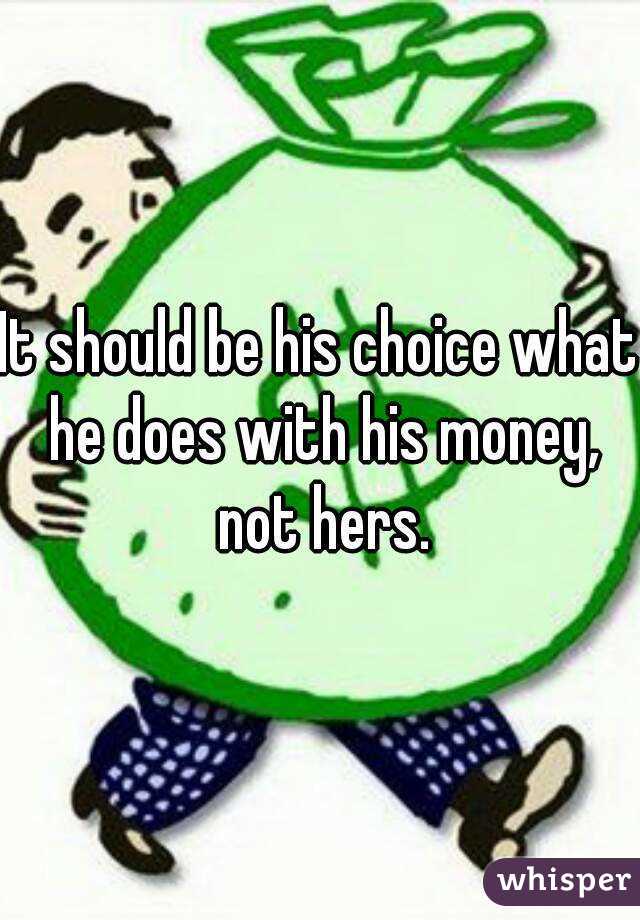 It should be his choice what he does with his money, not hers.