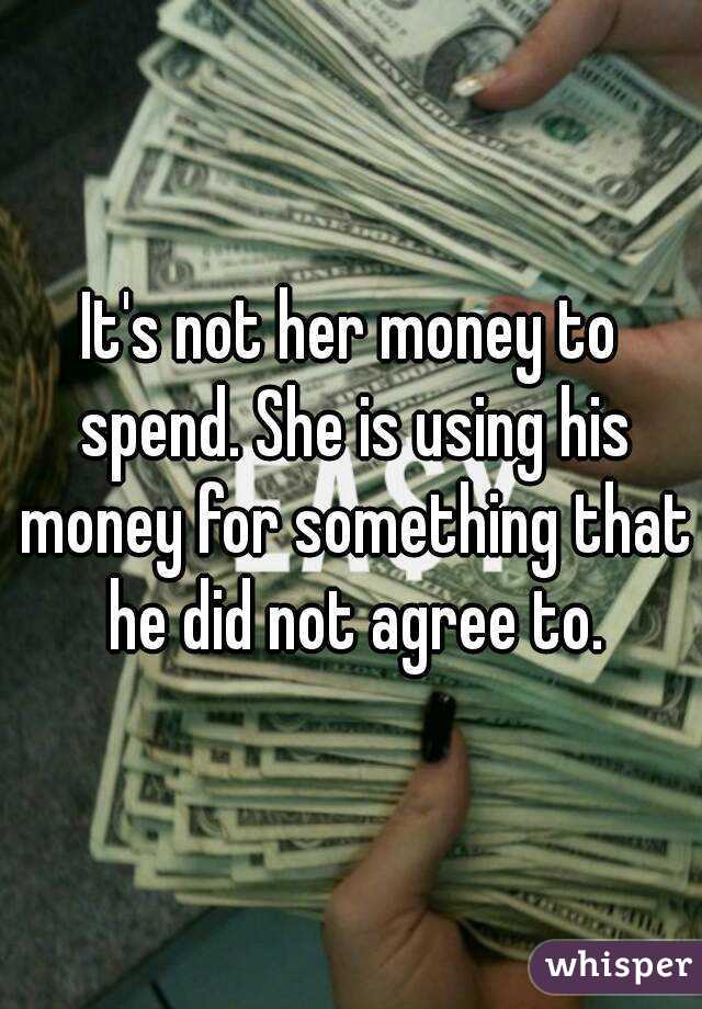 It's not her money to spend. She is using his money for something that he did not agree to.