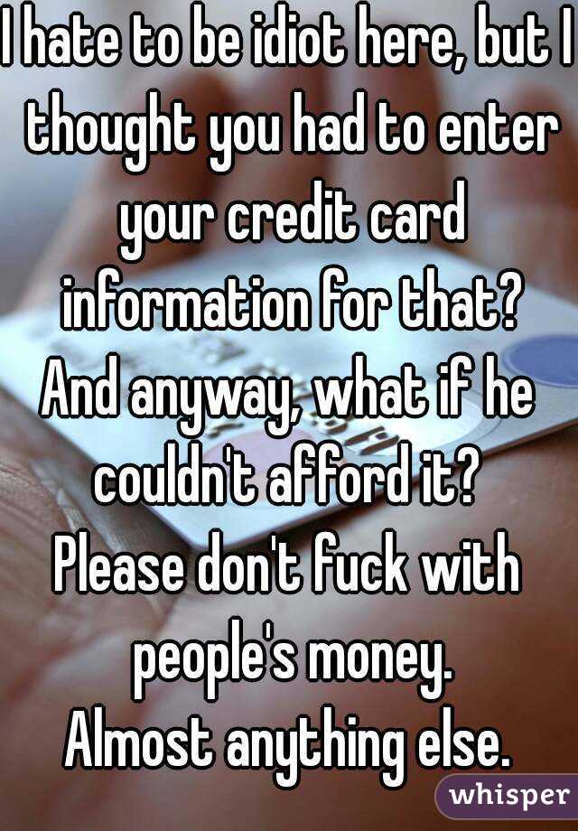 I hate to be idiot here, but I thought you had to enter your credit card information for that?
And anyway, what if he couldn't afford it? 
Please don't fuck with people's money.
Almost anything else.