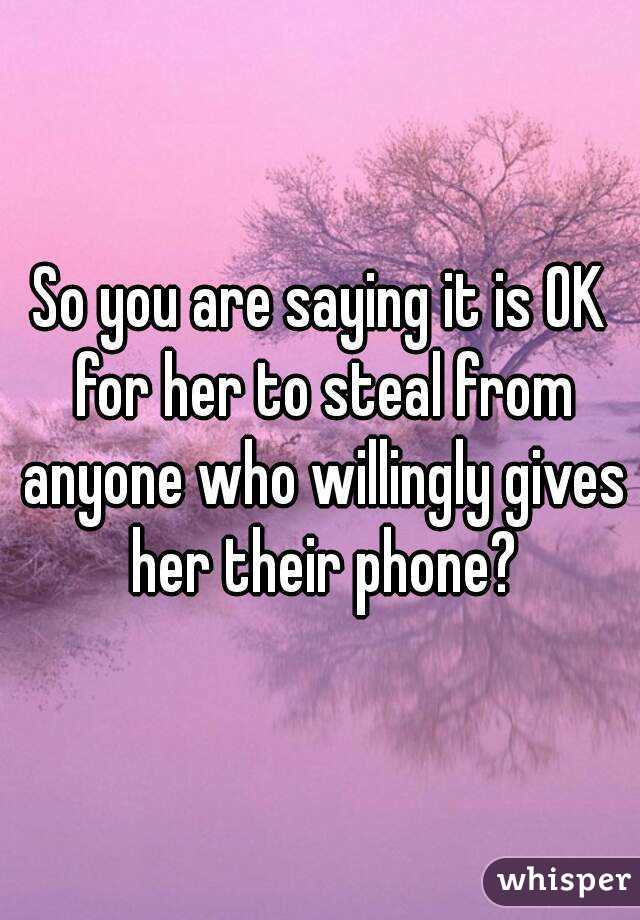 So you are saying it is OK for her to steal from anyone who willingly gives her their phone?