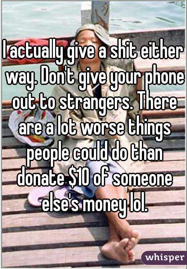 I actually give a shit either way. Don't give your phone out to strangers. There are a lot worse things people could do than donate $10 of someone else's money lol.