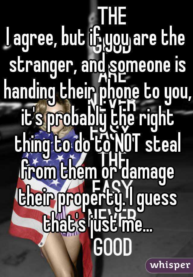 I agree, but if you are the stranger, and someone is handing their phone to you, it's probably the right thing to do to NOT steal from them or damage their property. I guess that's just me...