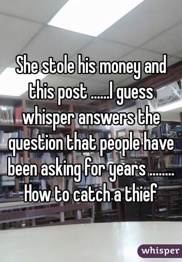 She stole his money and this post ......I guess whisper answers the question that people have been asking for years ........ How to catch a thief 