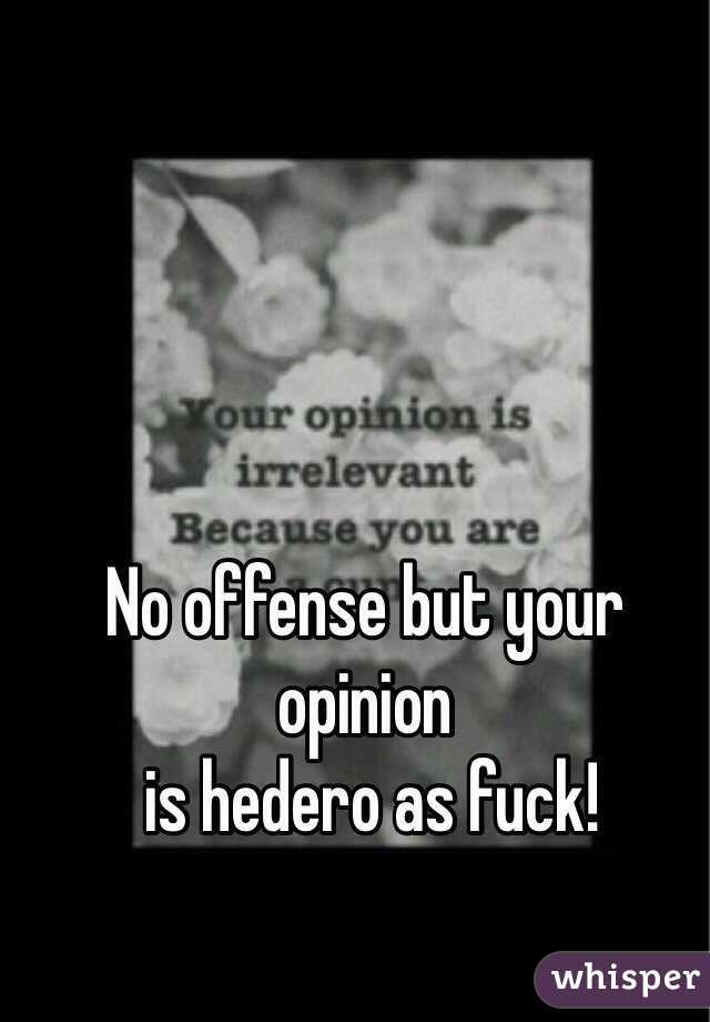 No offense but your opinion
 is hedero as fuck! 