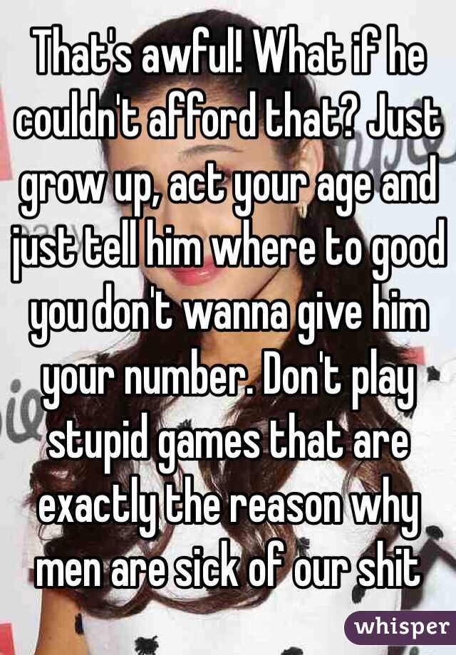 That's awful! What if he couldn't afford that? Just grow up, act your age and just tell him where to good you don't wanna give him your number. Don't play stupid games that are exactly the reason why men are sick of our shit