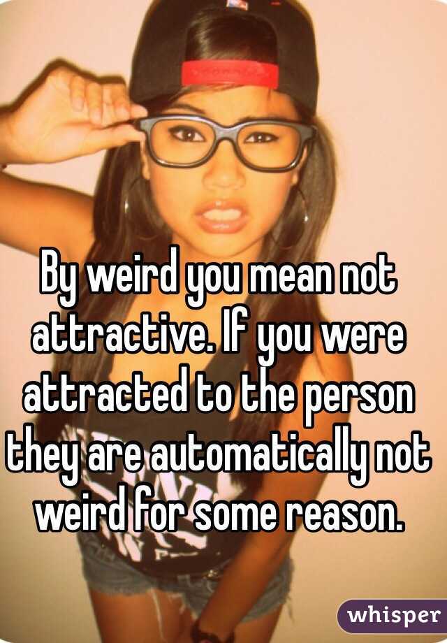 By weird you mean not attractive. If you were attracted to the person they are automatically not weird for some reason. 