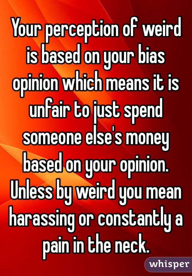Your perception of weird is based on your bias opinion which means it is unfair to just spend someone else's money based on your opinion.
Unless by weird you mean harassing or constantly a pain in the neck.
