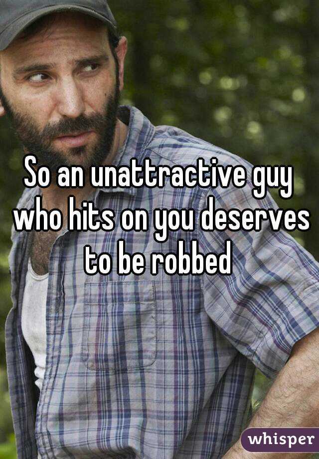 So an unattractive guy who hits on you deserves to be robbed 