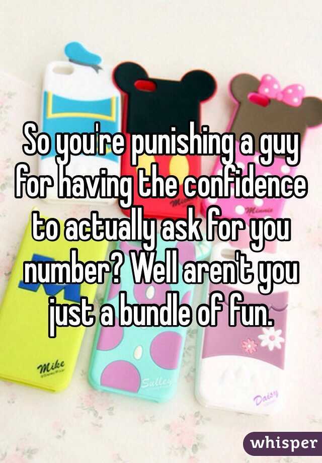 So you're punishing a guy for having the confidence to actually ask for you number? Well aren't you just a bundle of fun. 