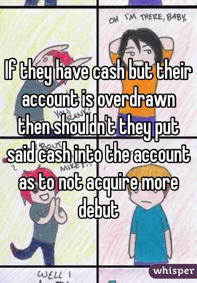 If they have cash but their account is overdrawn then shouldn't they put said cash into the account as to not acquire more debut 