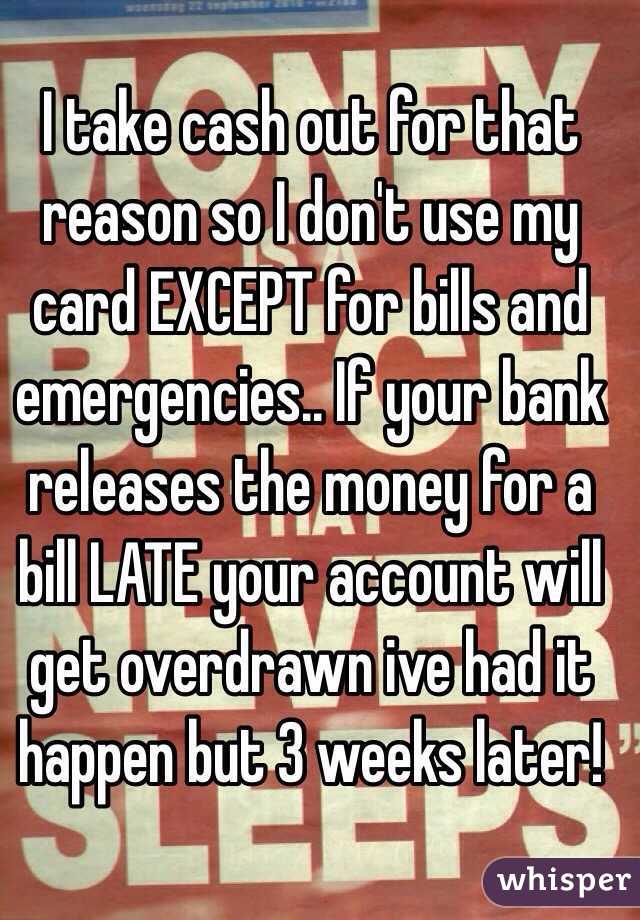 I take cash out for that reason so I don't use my card EXCEPT for bills and emergencies.. If your bank releases the money for a bill LATE your account will get overdrawn ive had it happen but 3 weeks later!