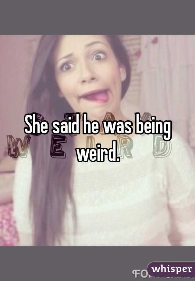 She said he was being weird. 