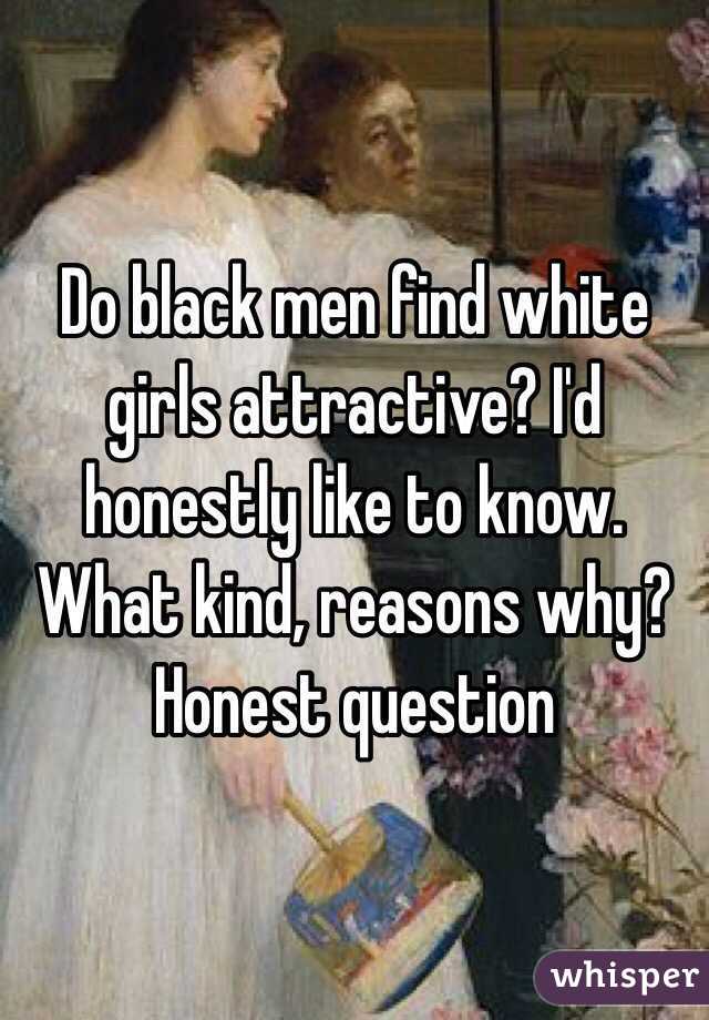 Do black men find white girls attractive? I'd honestly like to know. What kind, reasons why? Honest question