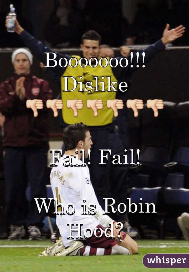 Booooooo!!! 
Dislike
👎👎👎👎👎👎👎 

Fail! Fail! 

Who is Robin Hood? 