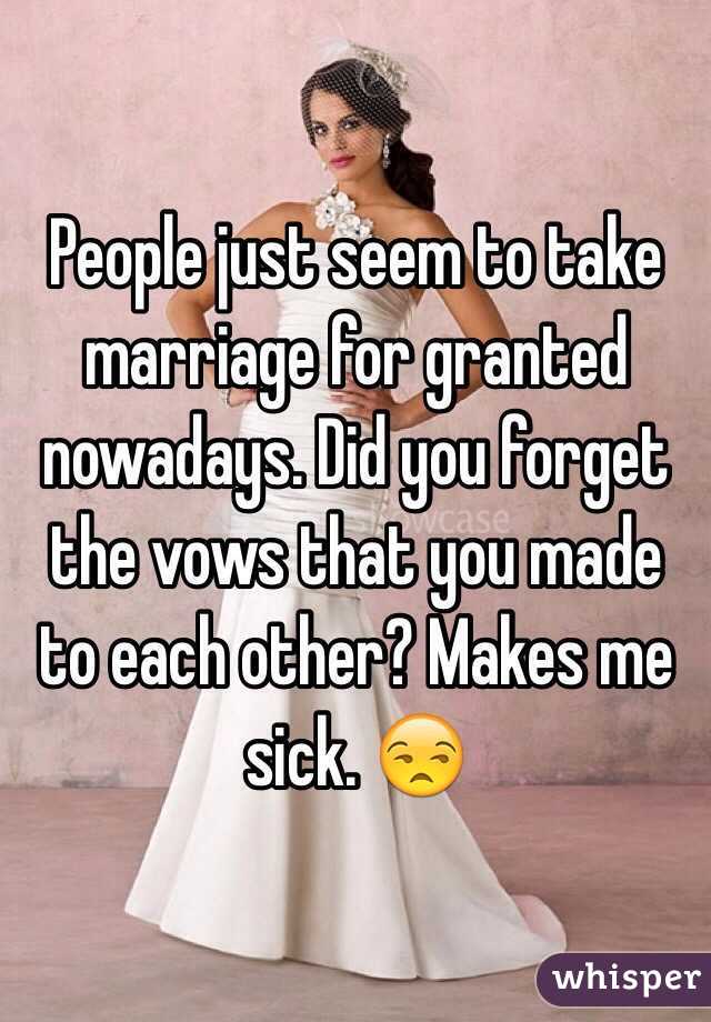 People just seem to take marriage for granted nowadays. Did you forget the vows that you made to each other? Makes me sick. 😒