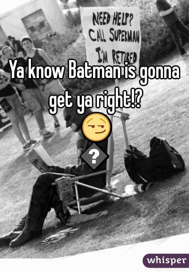Ya know Batman is gonna get ya right!? 😏😏
