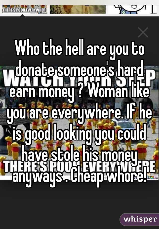 Who the hell are you to donate someone's hard earn money ? Woman like you are everywhere. If he is good looking you could have stole his money anyways . Cheap whore!