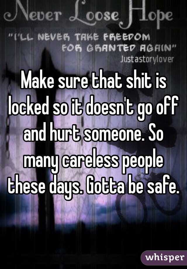 Make sure that shit is locked so it doesn't go off and hurt someone. So many careless people these days. Gotta be safe.