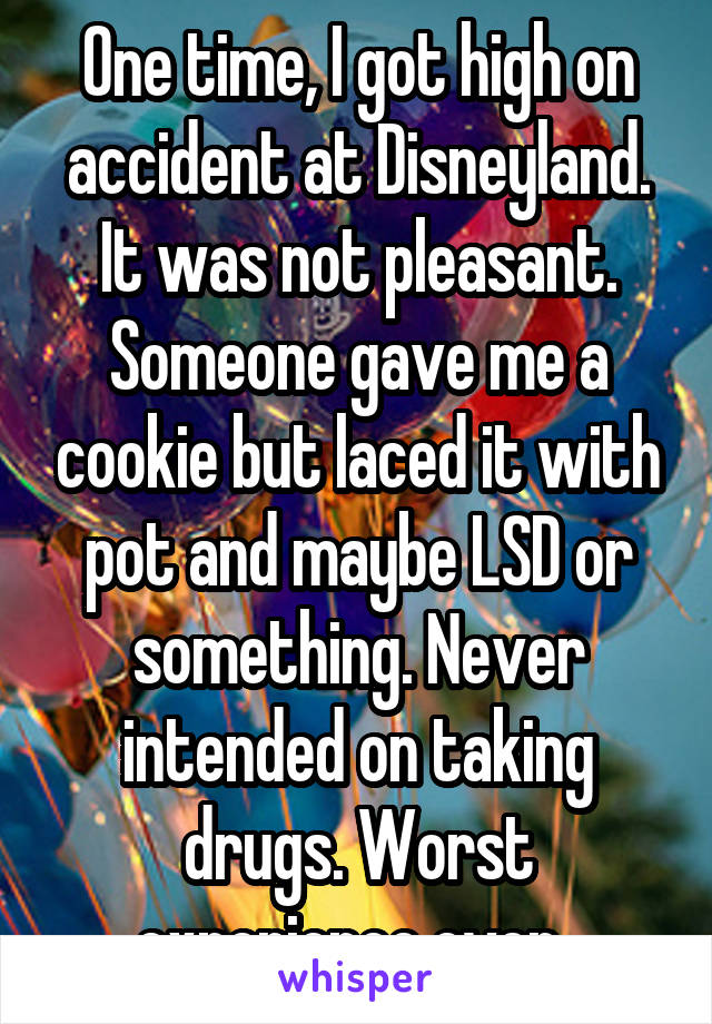 One time, I got high on accident at Disneyland. It was not pleasant. Someone gave me a cookie but laced it with pot and maybe LSD or something. Never intended on taking drugs. Worst experience ever..