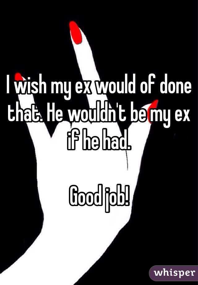 I wish my ex would of done that. He wouldn't be my ex if he had. 

Good job!