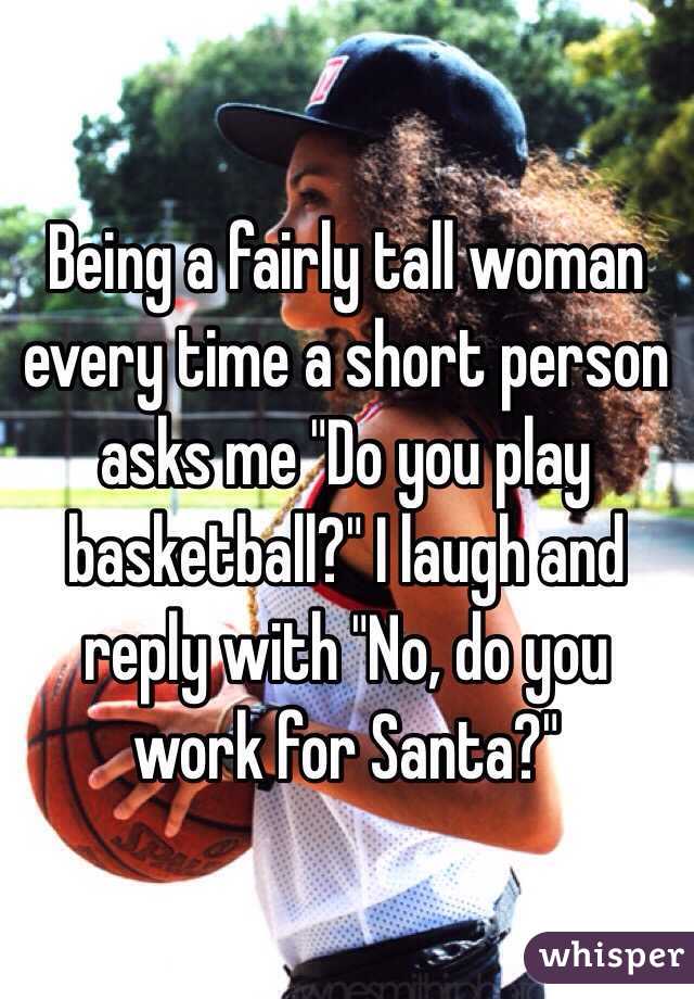 Being a fairly tall woman every time a short person asks me "Do you play basketball?" I laugh and reply with "No, do you work for Santa?"