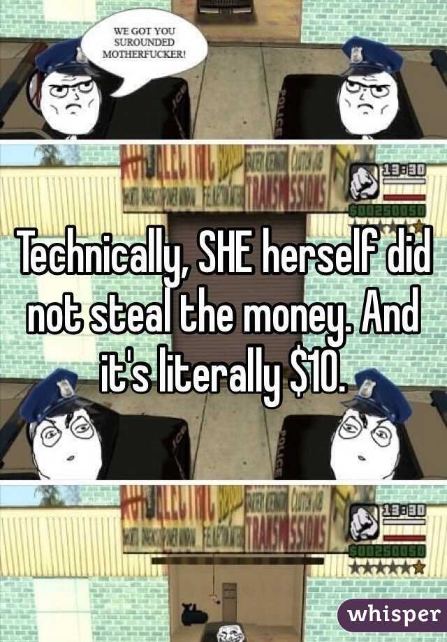 Technically, SHE herself did not steal the money. And it's literally $10. 