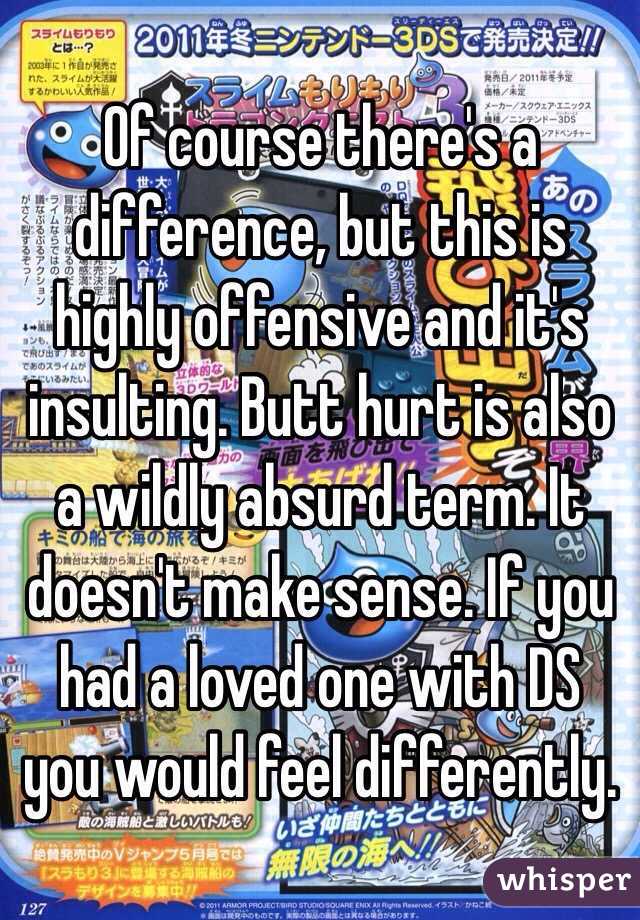 Of course there's a difference, but this is highly offensive and it's insulting. Butt hurt is also a wildly absurd term. It doesn't make sense. If you had a loved one with DS you would feel differently. 