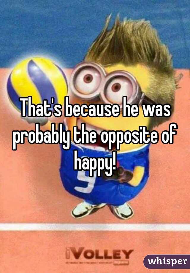 That's because he was probably the opposite of happy!