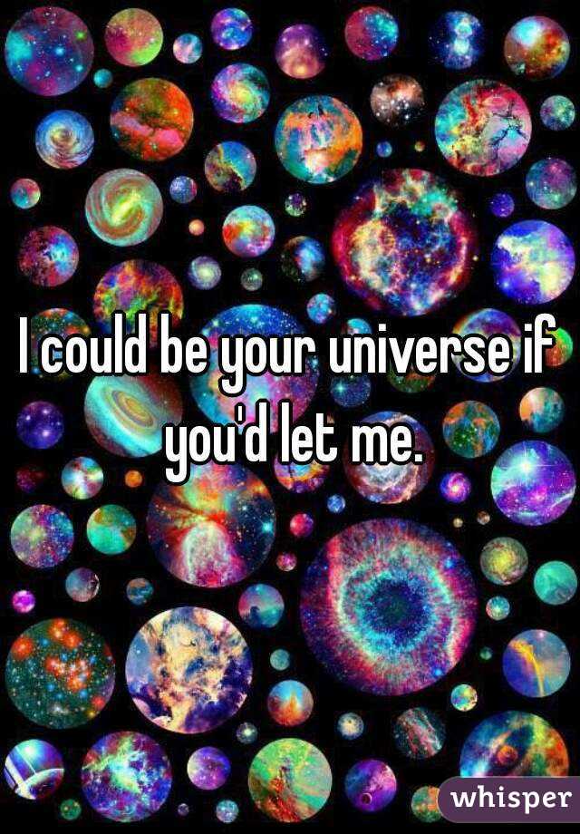 I could be your universe if you'd let me.