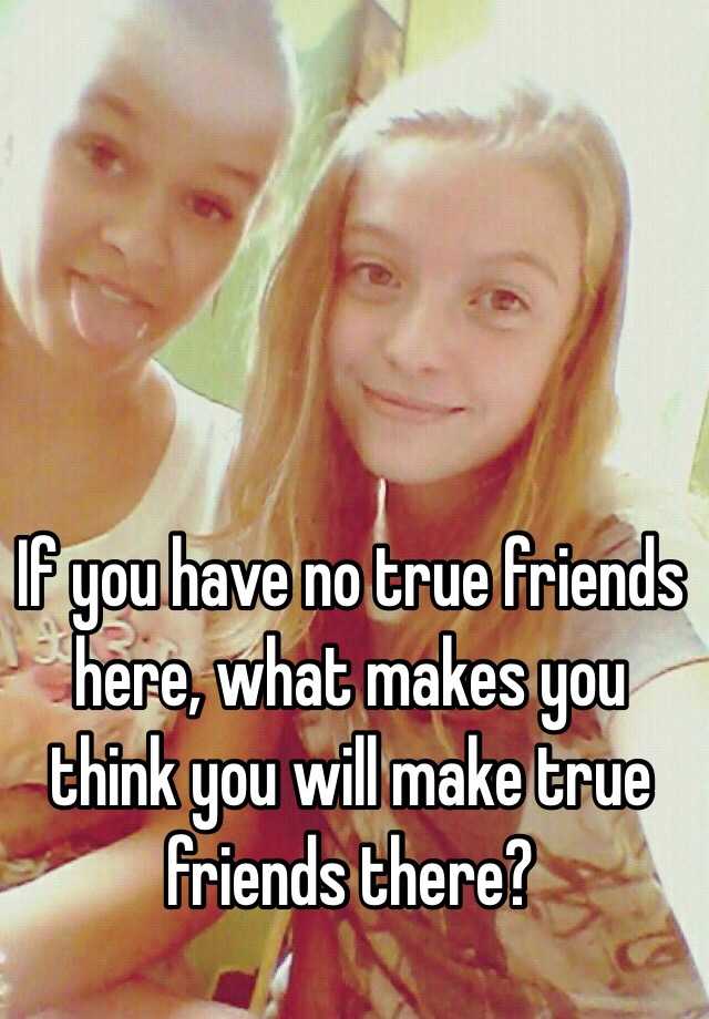 if-you-have-no-true-friends-here-what-makes-you-think-you-will-make