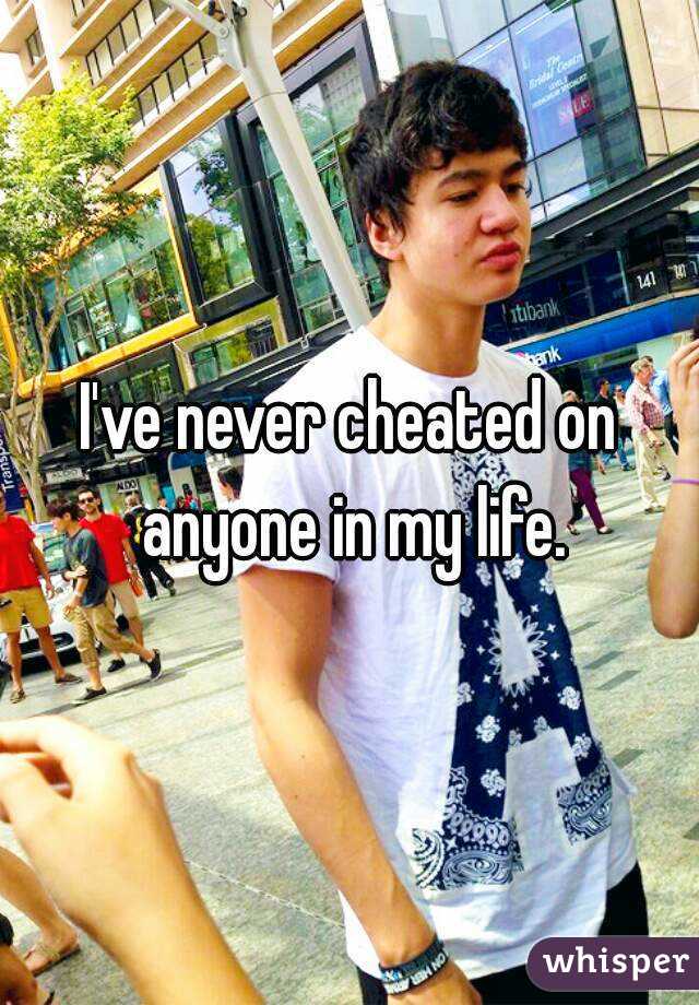 I've never cheated on anyone in my life.