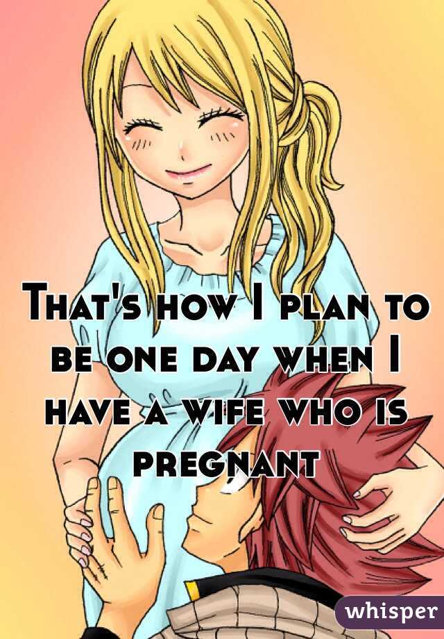 That's how I plan to be one day when I have a wife who is pregnant 