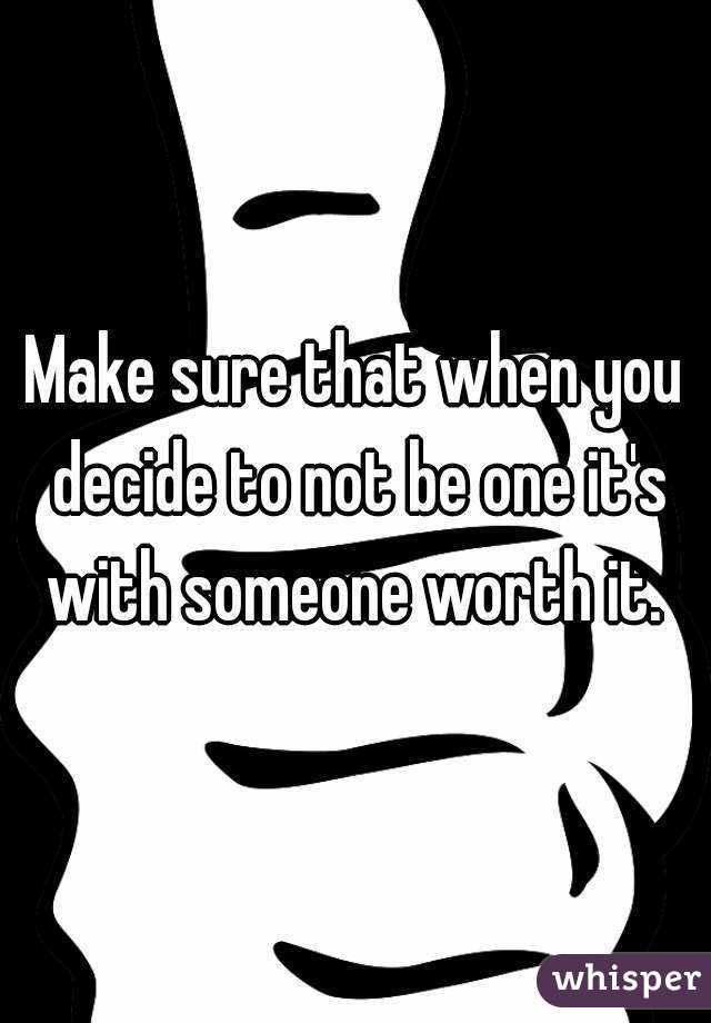 Make sure that when you decide to not be one it's with someone worth it. 