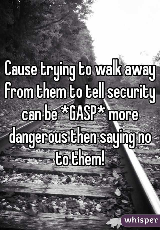 Cause trying to walk away from them to tell security can be *GASP* more dangerous then saying no to them! 