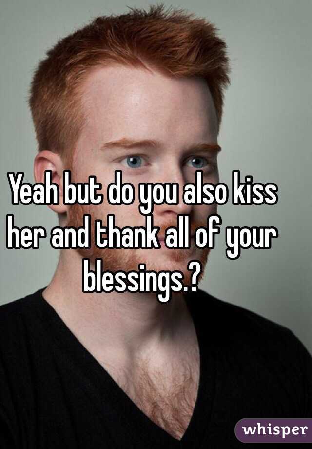 Yeah but do you also kiss her and thank all of your blessings.? 