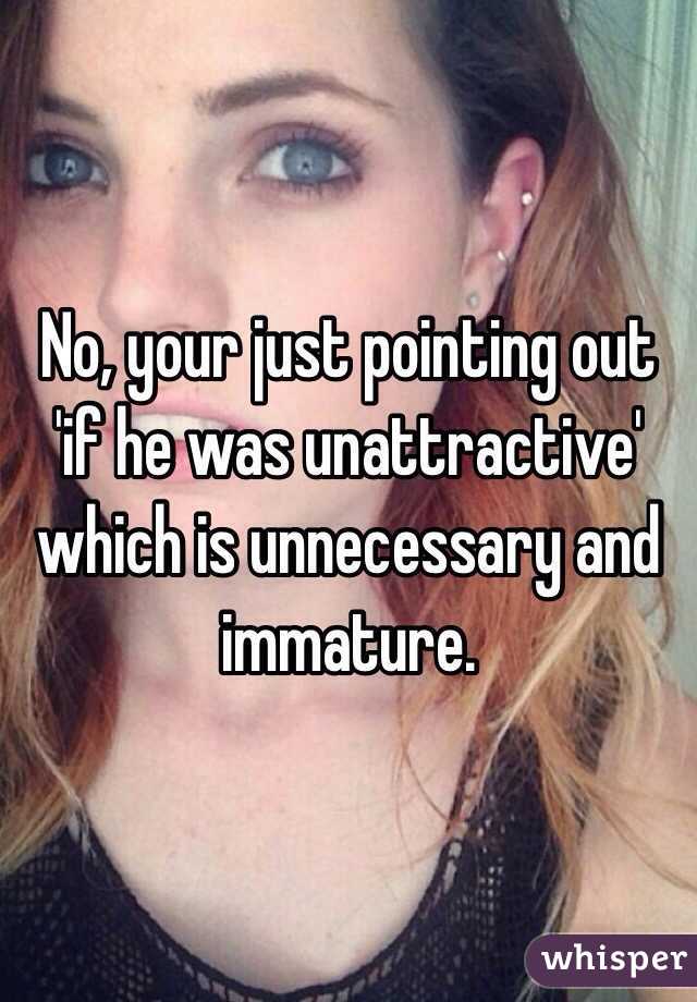 No, your just pointing out 'if he was unattractive' which is unnecessary and immature.