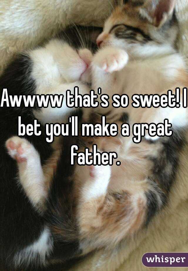 Awwww that's so sweet! I bet you'll make a great father.