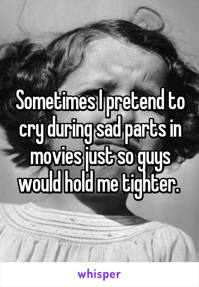 Sometimes I pretend to cry during sad parts in movies just so guys would hold me tighter. 