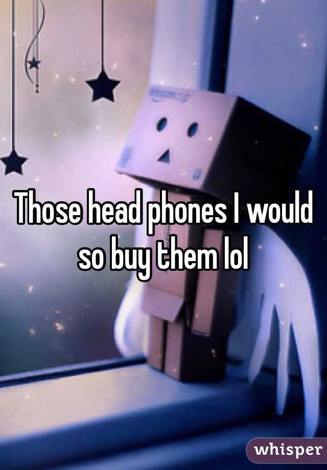 Those head phones I would so buy them lol